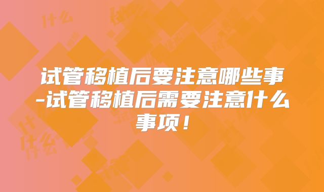 试管移植后要注意哪些事-试管移植后需要注意什么事项！