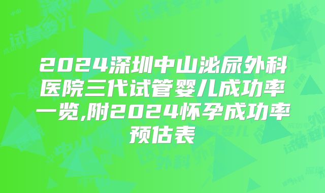 2024深圳中山泌尿外科医院三代试管婴儿成功率一览,附2024怀孕成功率预估表