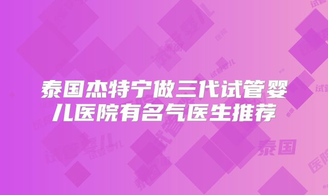 泰国杰特宁做三代试管婴儿医院有名气医生推荐