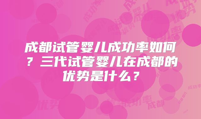 成都试管婴儿成功率如何？三代试管婴儿在成都的优势是什么？