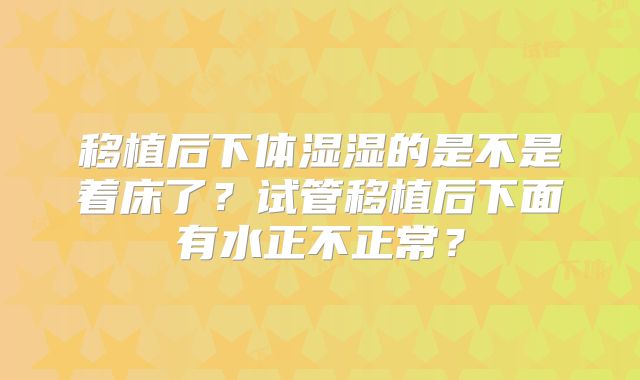 移植后下体湿湿的是不是着床了?试管移植后下面有水正不正常?