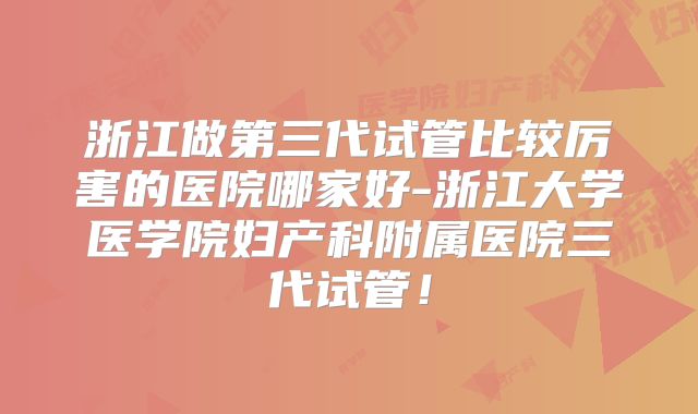 浙江做第三代试管比较厉害的医院哪家好-浙江大学医学院妇产科附属医院三代试管！
