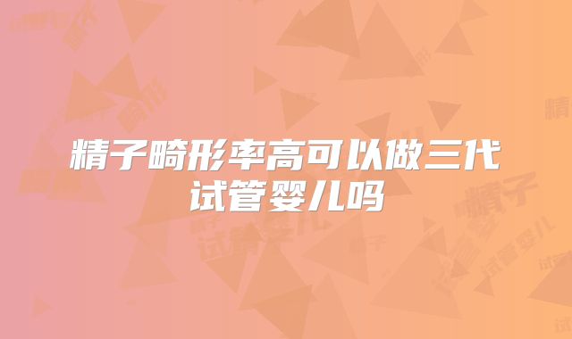 精子畸形率高可以做三代试管婴儿吗