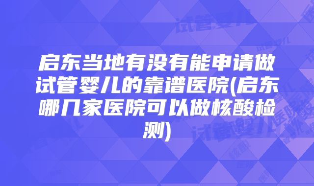 启东当地有没有能申请做试管婴儿的靠谱医院(启东哪几家医院可以做核酸检测)
