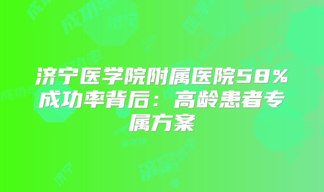 济宁医学院附属医院58%成功率背后：高龄患者专属方案