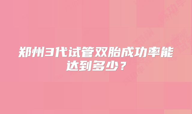 郑州3代试管双胎成功率能达到多少？