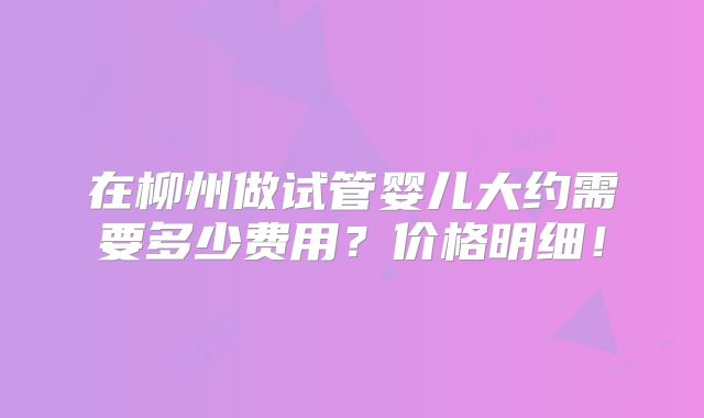 在柳州做试管婴儿大约需要多少费用？价格明细！
