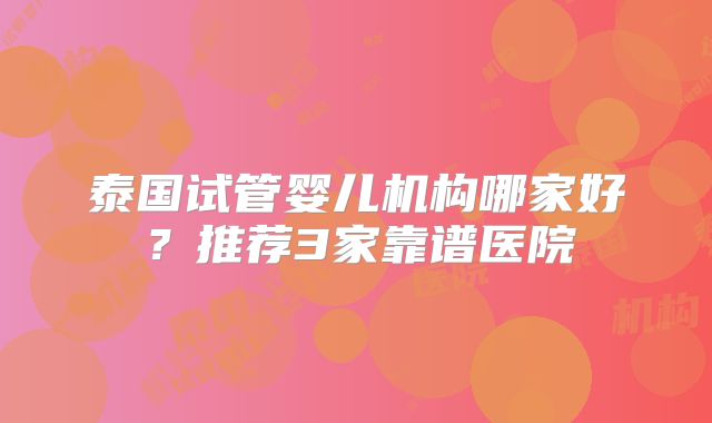 泰国试管婴儿机构哪家好？推荐3家靠谱医院