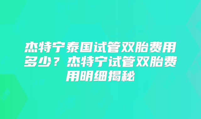 杰特宁泰国试管双胎费用多少？杰特宁试管双胎费用明细揭秘