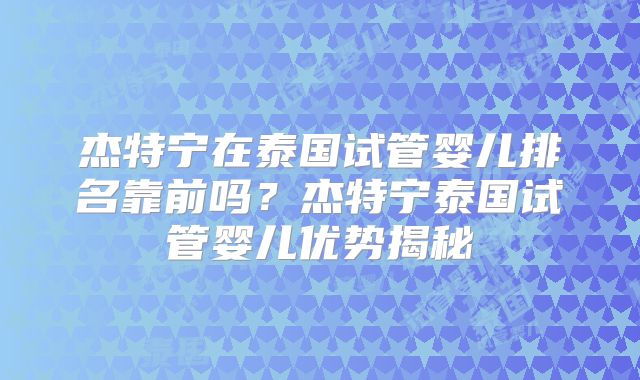 杰特宁在泰国试管婴儿排名靠前吗？杰特宁泰国试管婴儿优势揭秘