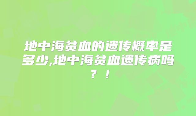 地中海贫血的遗传概率是多少,地中海贫血遗传病吗?!