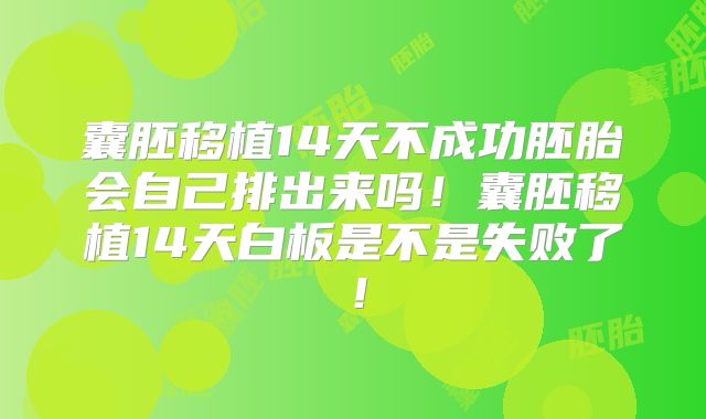 囊胚移植14天不成功胚胎会自己排出来吗!囊胚移植14天白板是不是失败了!