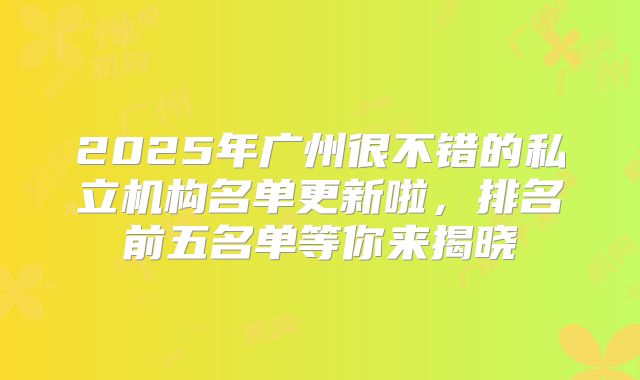2025年广州很不错的私立机构名单更新啦,排名前五名单等你来揭晓