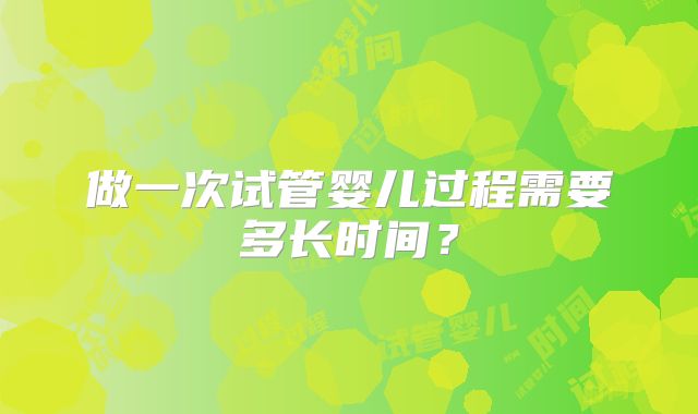 做一次试管婴儿过程需要多长时间？