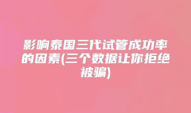 影响泰国三代试管成功率的因素(三个数据让你拒绝被骗)