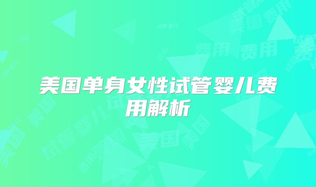 美国单身女性试管婴儿费用解析