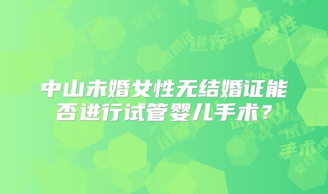 中山未婚女性无结婚证能否进行试管婴儿手术？