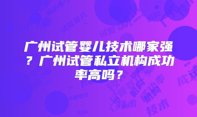广州试管婴儿技术哪家强？广州试管私立机构成功率高吗？