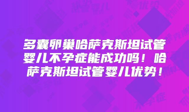 多囊卵巢哈萨克斯坦试管婴儿不孕症能成功吗！哈萨克斯坦试管婴儿优势！