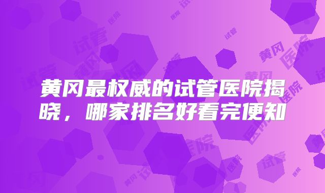 黄冈最权威的试管医院揭晓，哪家排名好看完便知
