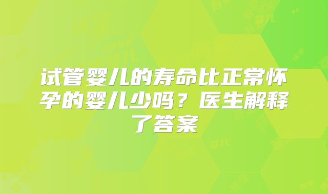 试管婴儿的寿命比正常怀孕的婴儿少吗？医生解释了答案