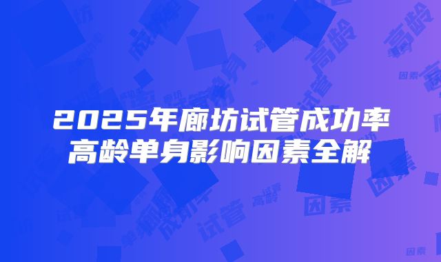2025年廊坊试管成功率高龄单身影响因素全解