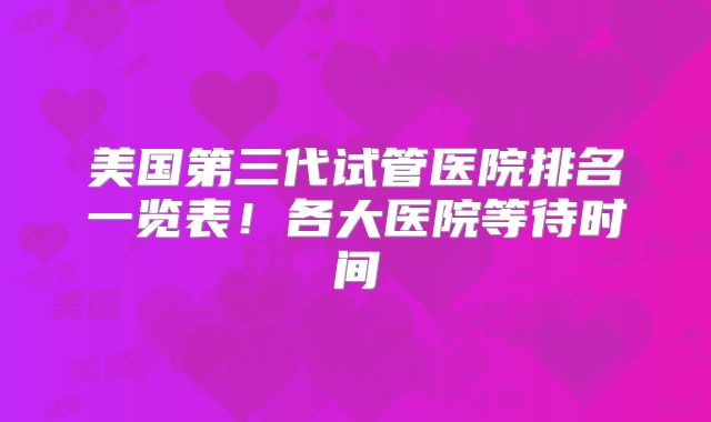 美国第三代试管医院排名一览表!各大医院等待时间