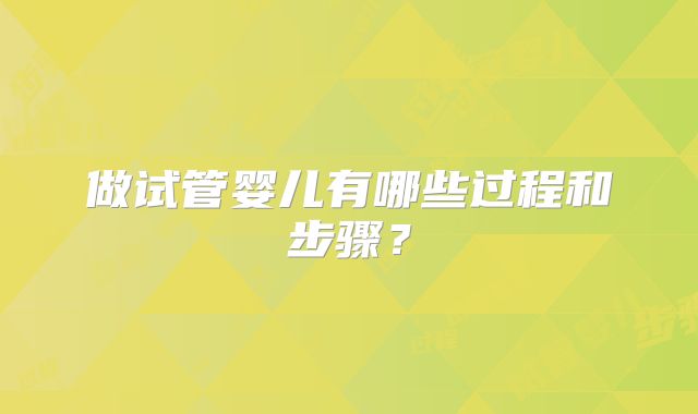做试管婴儿有哪些过程和步骤？