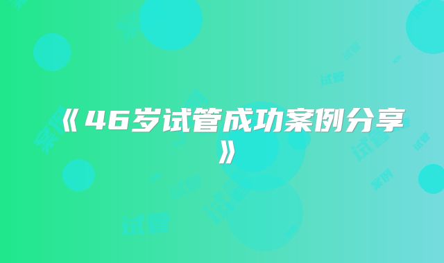 《46岁试管成功案例分享》
