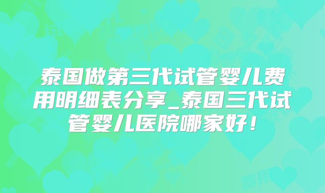 泰国做第三代试管婴儿费用明细表分享_泰国三代试管婴儿医院哪家好！