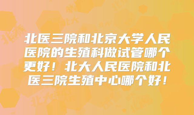 北医三院和北京大学人民医院的生殖科做试管哪个更好！北大人民医院和北医三院生殖中心哪个好！