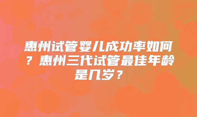 惠州试管婴儿成功率如何？惠州三代试管最佳年龄是几岁？