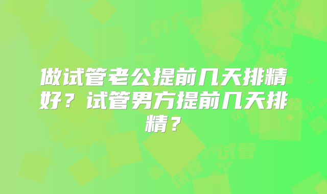 做试管老公提前几天排精好？试管男方提前几天排精？