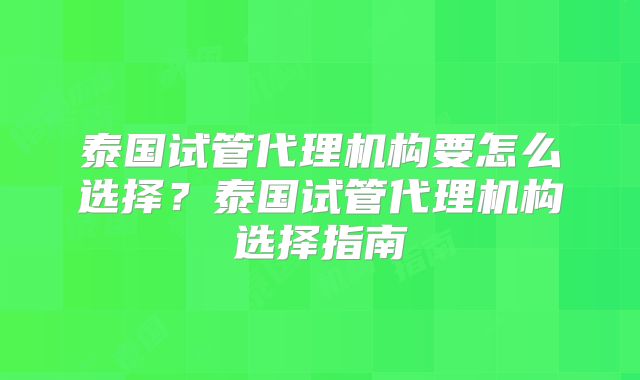 泰国试管代理机构要怎么选择？泰国试管代理机构选择指南