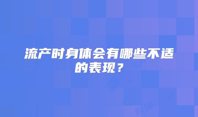 流产时身体会有哪些不适的表现?