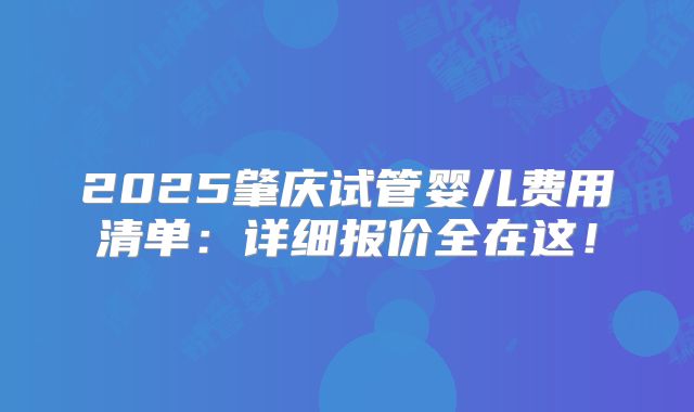 2025肇庆试管婴儿费用清单:详细报价全在这!