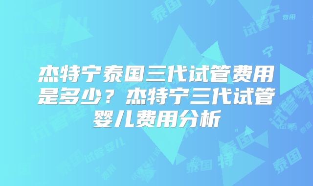 杰特宁泰国三代试管费用是多少？杰特宁三代试管婴儿费用分析