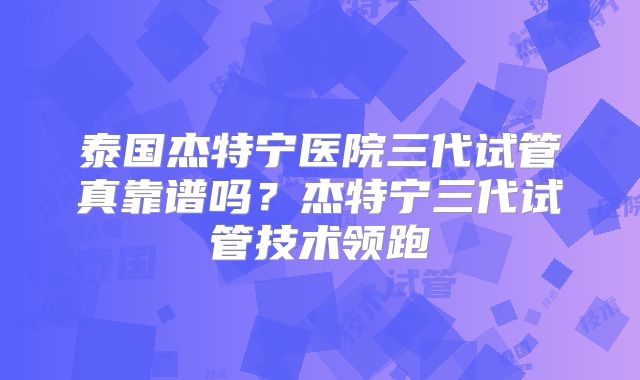 泰国杰特宁医院三代试管真靠谱吗？杰特宁三代试管技术领跑