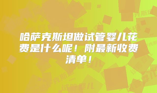哈萨克斯坦做试管婴儿花费是什么呢！附最新收费清单！