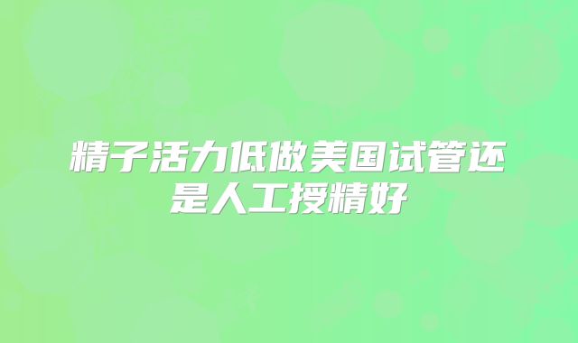 精子活力低做美国试管还是人工授精好