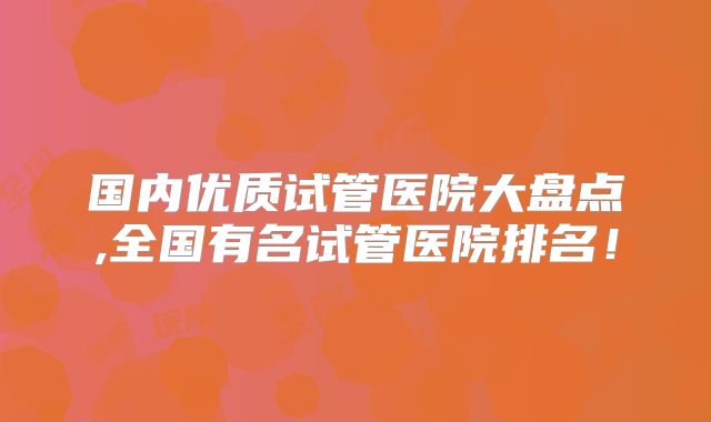 国内优质试管医院大盘点,全国有名试管医院排名！