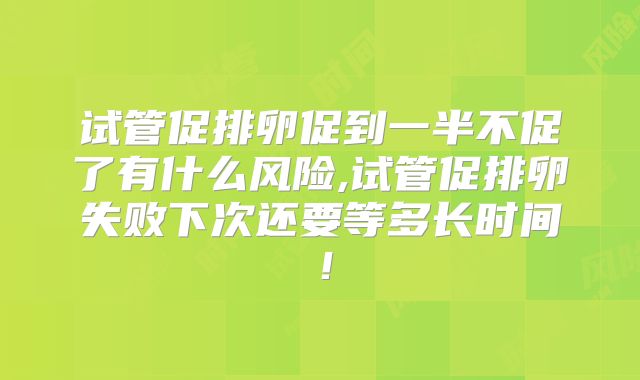 试管促排卵促到一半不促了有什么风险,试管促排卵失败下次还要等多长时间！