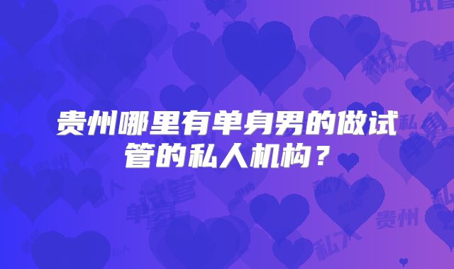 贵州哪里有单身男的做试管的私人机构?