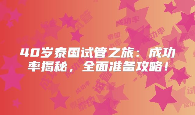 40岁泰国试管之旅：成功率揭秘，全面准备攻略！