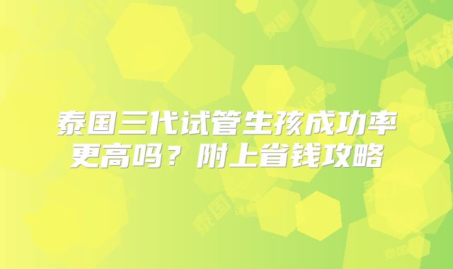 泰国三代试管生孩成功率更高吗？附上省钱攻略