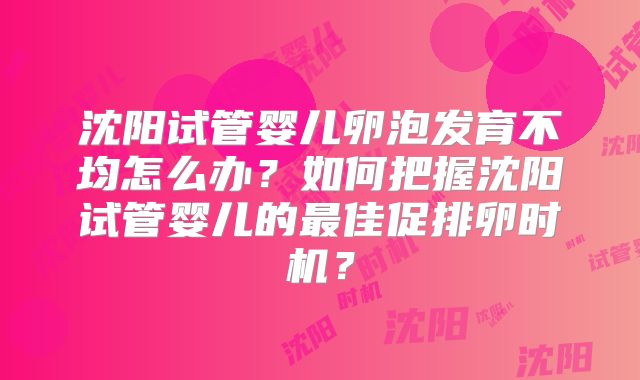 沈阳试管婴儿卵泡发育不均怎么办？如何把握沈阳试管婴儿的最佳促排卵时机？
