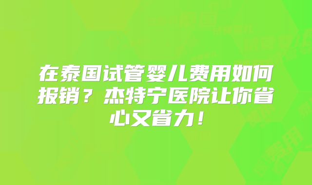 在泰国试管婴儿费用如何报销？杰特宁医院让你省心又省力！