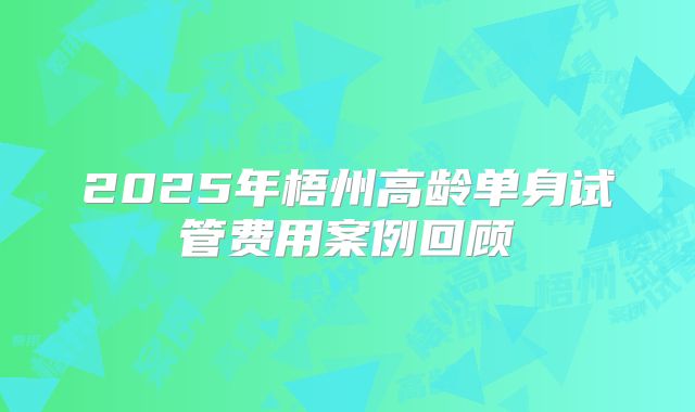 2025年梧州高龄单身试管费用案例回顾