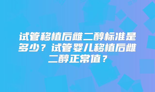 试管移植后雌二醇标准是多少？试管婴儿移植后雌二醇正常值？