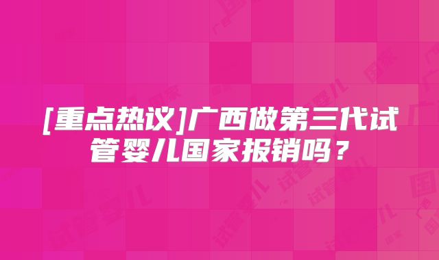 [重点热议]广西做第三代试管婴儿国家报销吗？
